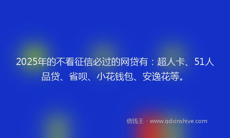 2025年的不看征信必过的网贷有：超人卡、51人品贷、省呗、小花钱包、安逸花等。