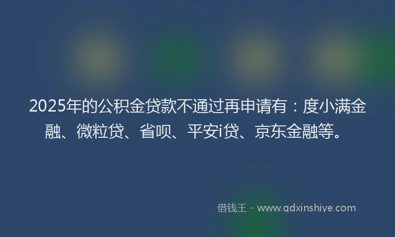 2025年的公积金贷款不通过再申请有：度小满金融、微粒贷、省呗、平安i贷、京东金融等。