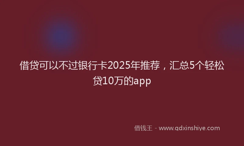 借贷可以不过银行卡2025年推荐，汇总5个轻松贷10万的app