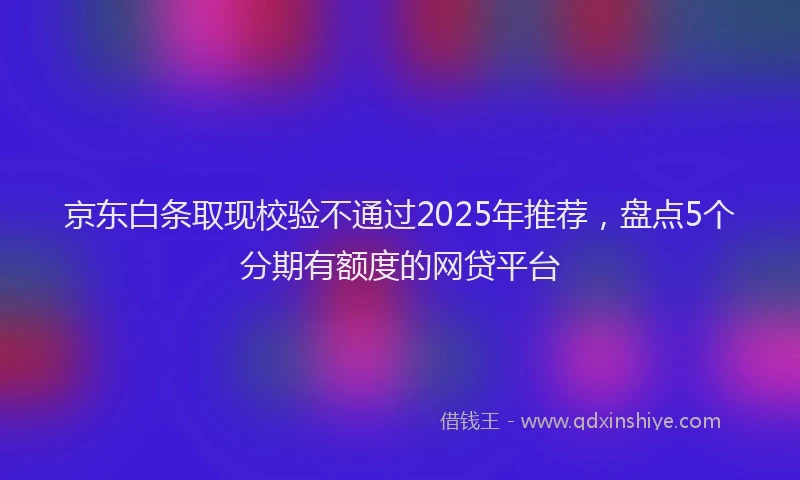 京东白条取现校验不通过2025年推荐，盘点5个分期有额度的网贷平台