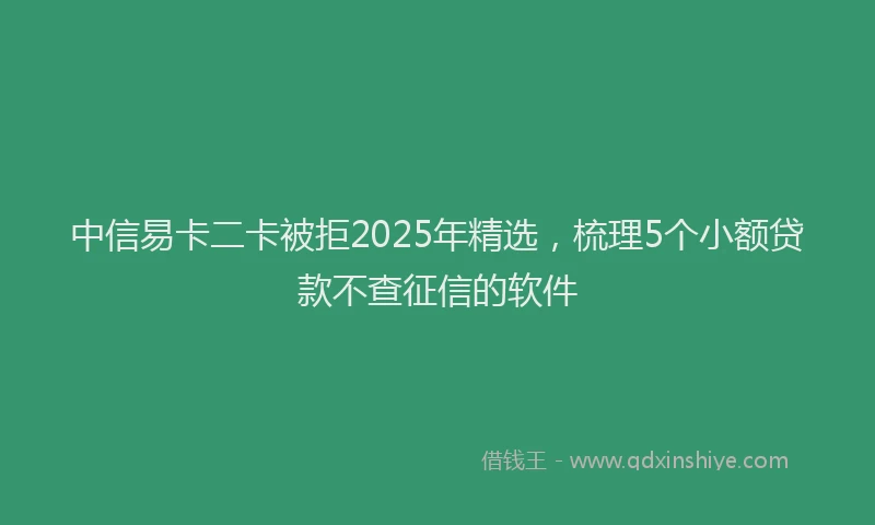 中信易卡二卡被拒2025年精选，梳理5个小额贷款不查征信的软件