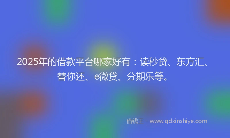 2025年的借款平台哪家好有：读秒贷、东方汇、替你还、e微贷、分期乐等。