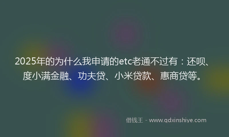 2025年的为什么我申请的etc老通不过有：还呗、度小满金融、功夫贷、小米贷款、惠商贷等。