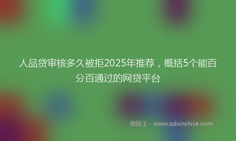人品贷审核多久被拒2025年推荐，概括5个能百分百通过的网贷平台