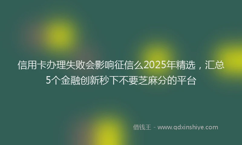 信用卡办理失败会影响征信么2025年精选，汇总5个金融创新秒下不要芝麻分的平台
