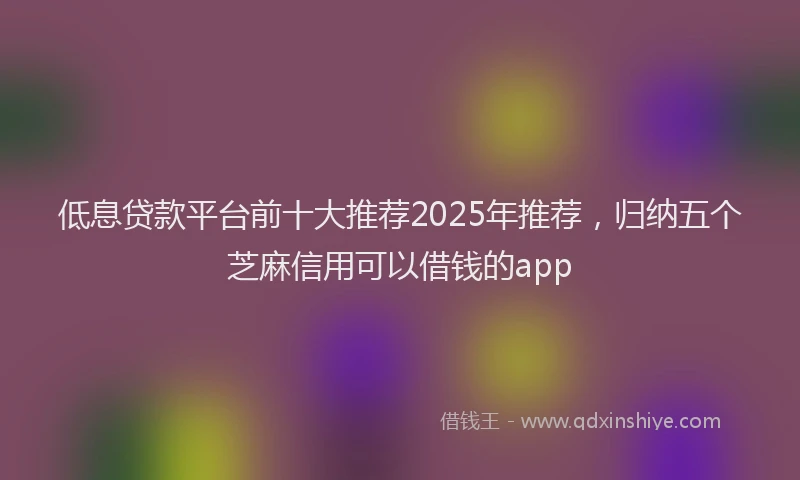 低息贷款平台前十大推荐2025年推荐，归纳五个芝麻信用可以借钱的app
