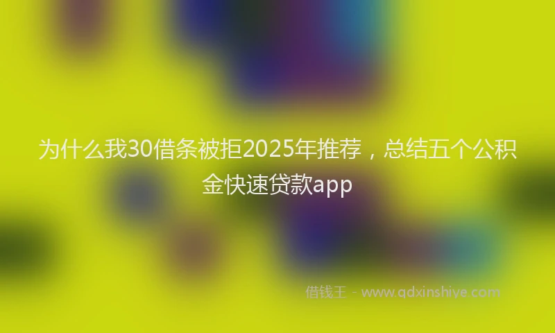为什么我30借条被拒2025年推荐，总结五个公积金快速贷款app