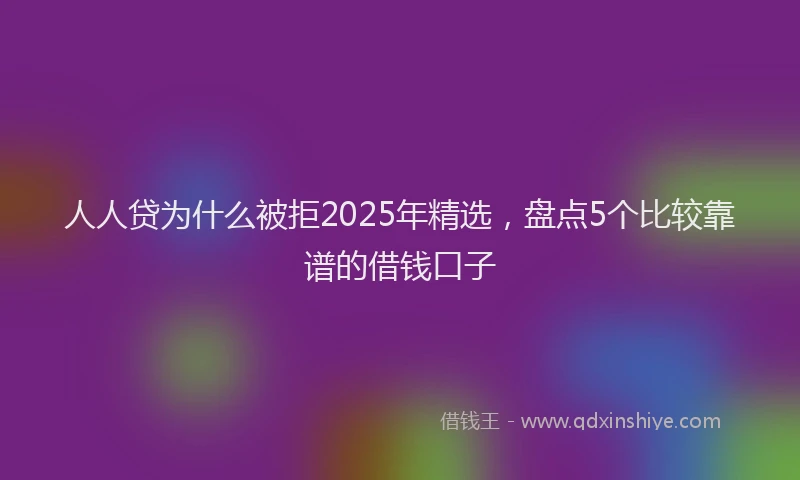 人人贷为什么被拒2025年精选，盘点5个比较靠谱的借钱口子