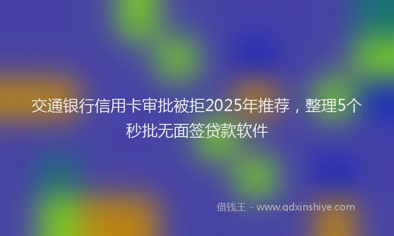 交通银行信用卡审批被拒2025年推荐，整理5个秒批无面签贷款软件