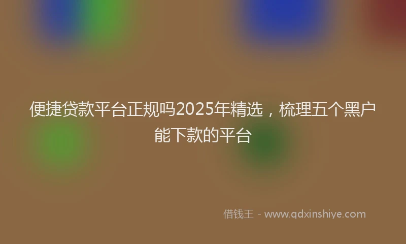 便捷贷款平台正规吗2025年精选，梳理五个黑户能下款的平台