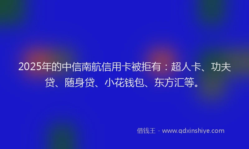 2025年的中信南航信用卡被拒有：超人卡、功夫贷、随身贷、小花钱包、东方汇等。