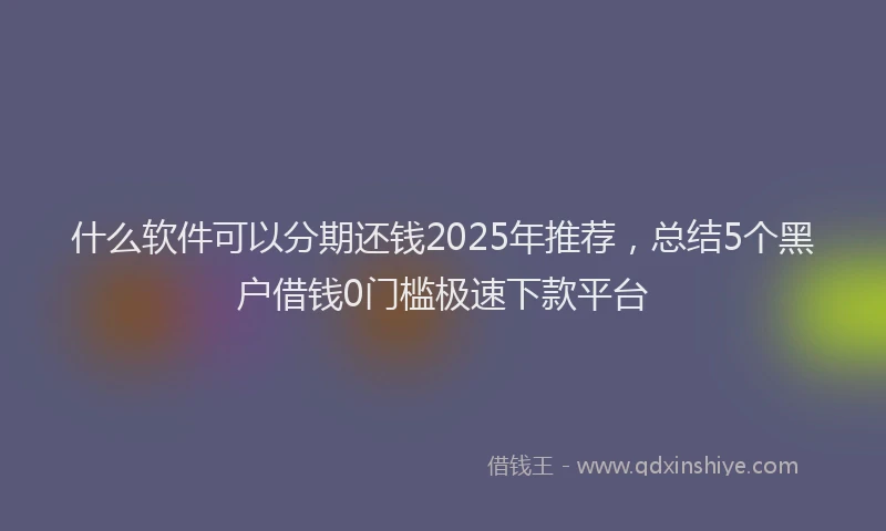 什么软件可以分期还钱2025年推荐，总结5个黑户借钱0门槛极速下款平台
