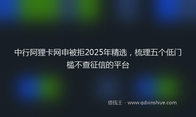 中行阿狸卡网申被拒2025年精选，梳理五个低门槛不查征信的平台