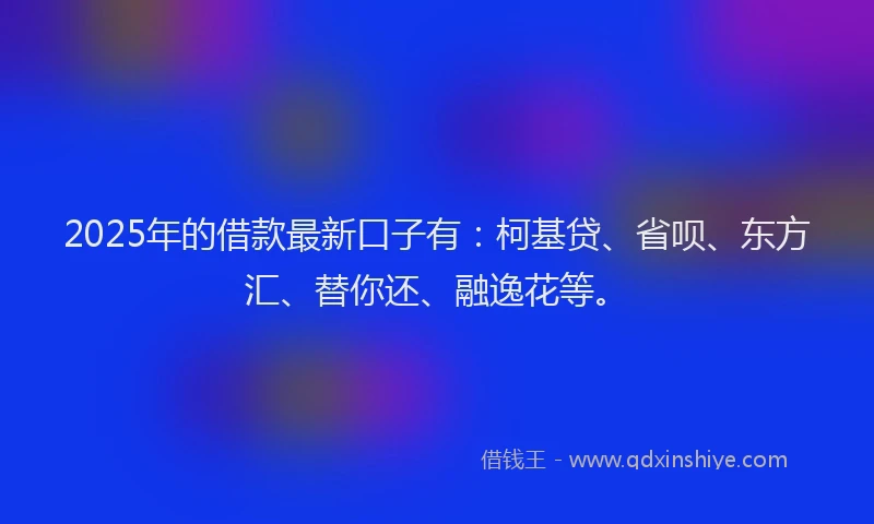 2025年的借款最新口子有：柯基贷、省呗、东方汇、替你还、融逸花等。