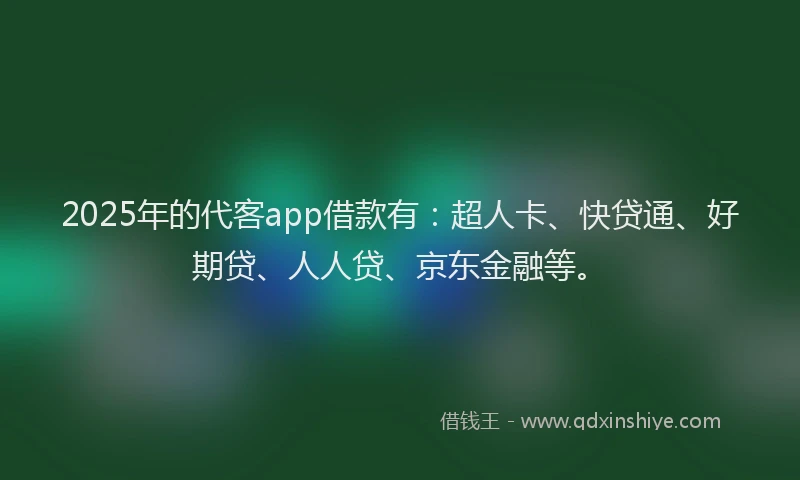 2025年的代客app借款有：超人卡、快贷通、好期贷、人人贷、京东金融等。