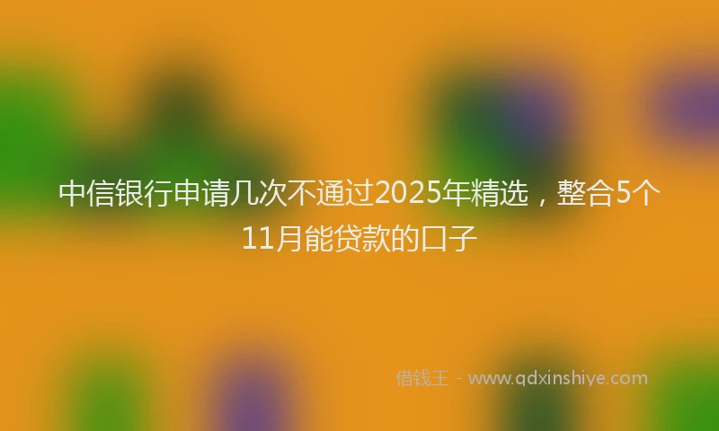 中信银行申请几次不通过2025年精选，整合5个11月能贷款的口子