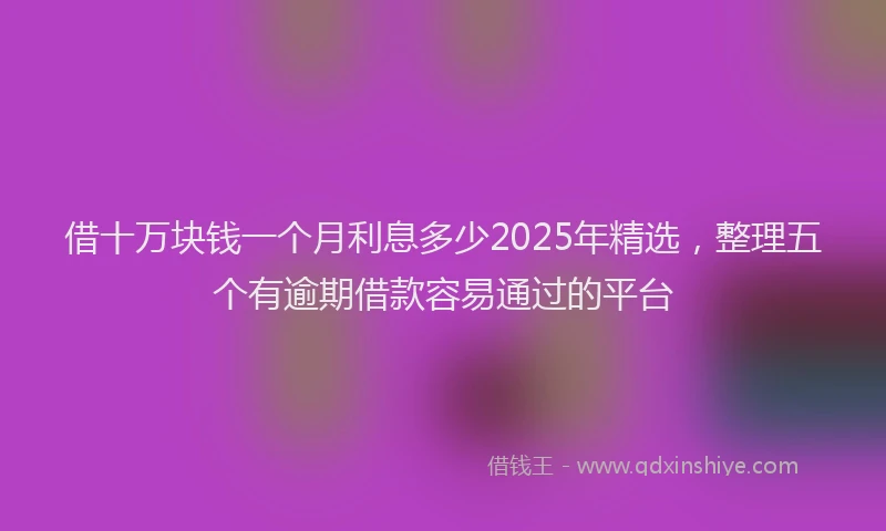 借十万块钱一个月利息多少2025年精选，整理五个有逾期借款容易通过的平台