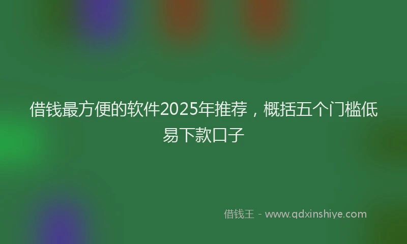 借钱最方便的软件2025年推荐，概括五个门槛低易下款口子