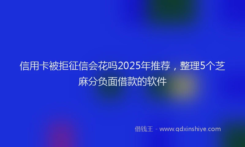 信用卡被拒征信会花吗2025年推荐，整理5个芝麻分负面借款的软件