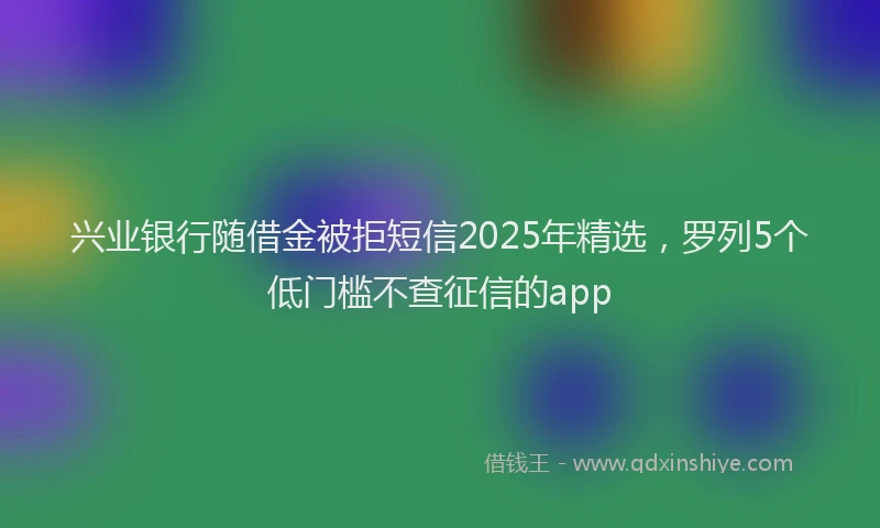 兴业银行随借金被拒短信2025年精选，罗列5个低门槛不查征信的app