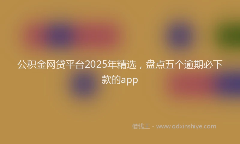 公积金网贷平台2025年精选，盘点五个逾期必下款的app