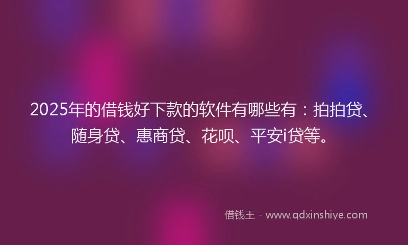 2025年的借钱好下款的软件有哪些有：拍拍贷、随身贷、惠商贷、花呗、平安i贷等。
