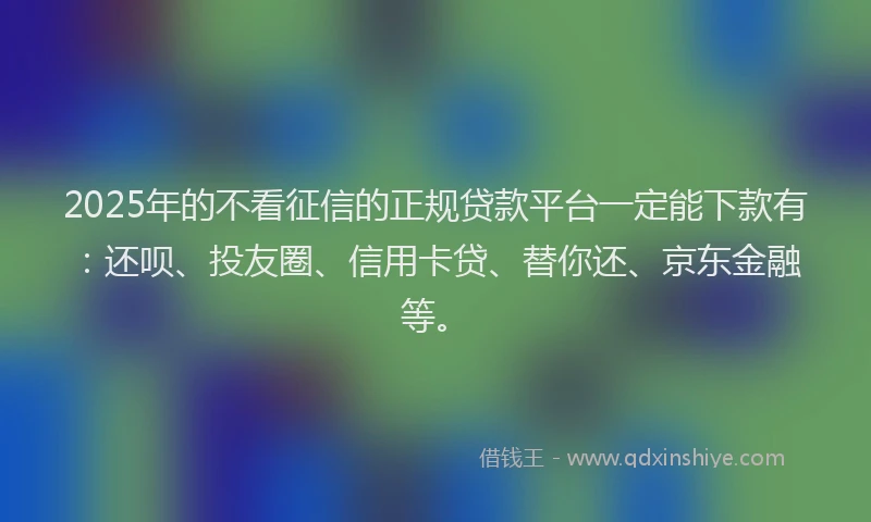 2025年的不看征信的正规贷款平台一定能下款有：还呗、投友圈、信用卡贷、替你还、京东金融等。