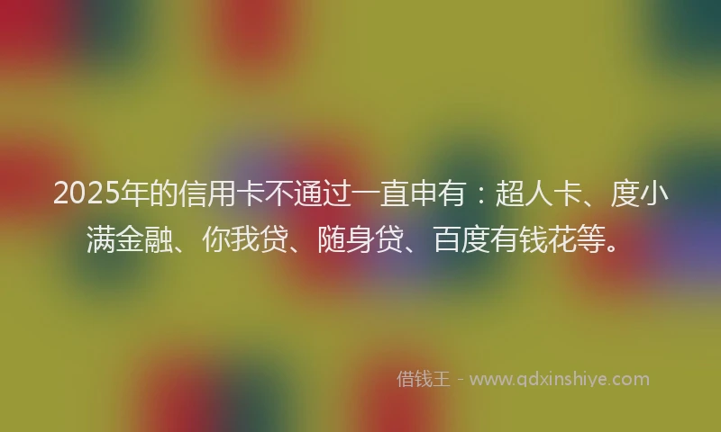2025年的信用卡不通过一直申有：超人卡、度小满金融、你我贷、随身贷、百度有钱花等。