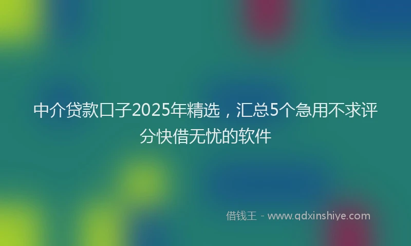 中介贷款口子2025年精选，汇总5个急用不求评分快借无忧的软件