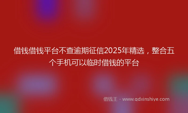 借钱借钱平台不查逾期征信2025年精选，整合五个手机可以临时借钱的平台