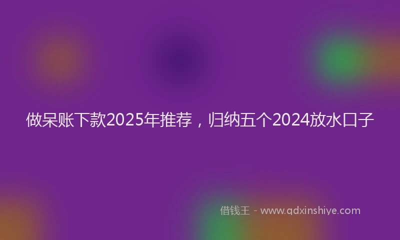 做呆账下款2025年推荐，归纳五个2024放水口子
