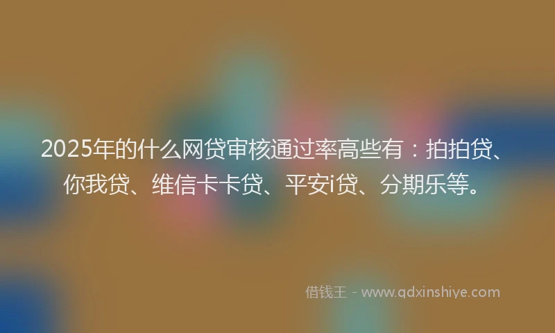 2025年的什么网贷审核通过率高些有：拍拍贷、你我贷、维信卡卡贷、平安i贷、分期乐等。