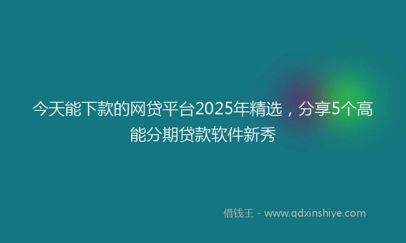 今天能下款的网贷平台2025年精选，分享5个高能分期贷款软件新秀