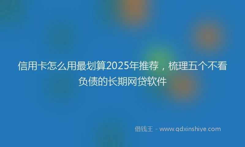 信用卡怎么用最划算2025年推荐，梳理五个不看负债的长期网贷软件