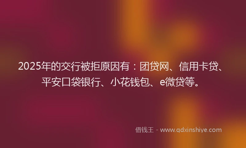 2025年的交行被拒原因有：团贷网、信用卡贷、平安口袋银行、小花钱包、e微贷等。