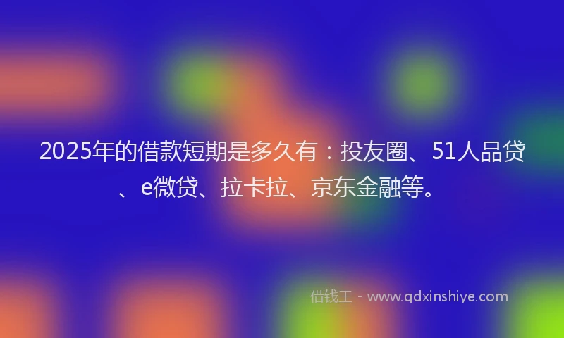 2025年的借款短期是多久有：投友圈、51人品贷、e微贷、拉卡拉、京东金融等。