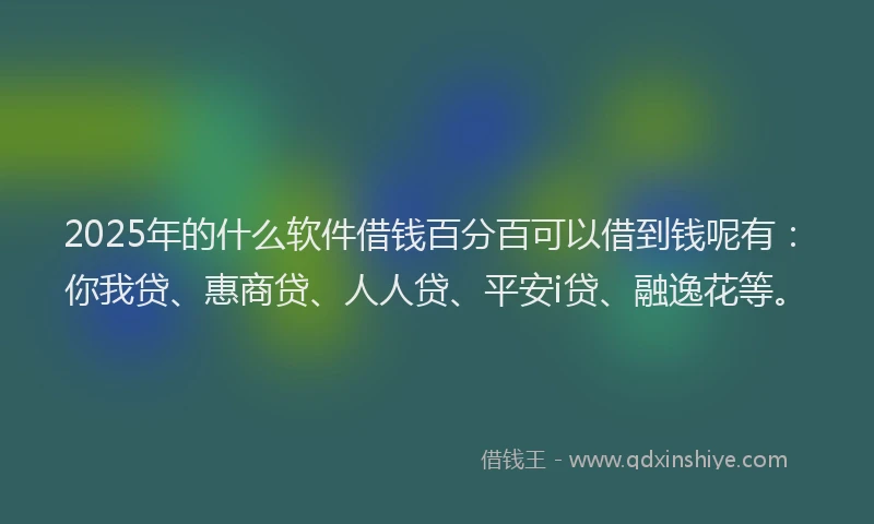2025年的什么软件借钱百分百可以借到钱呢有：你我贷、惠商贷、人人贷、平安i贷、融逸花等。