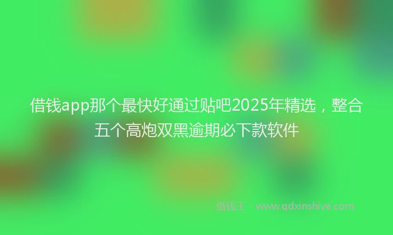 借钱app那个最快好通过贴吧2025年精选，整合五个高炮双黑逾期必下款软件