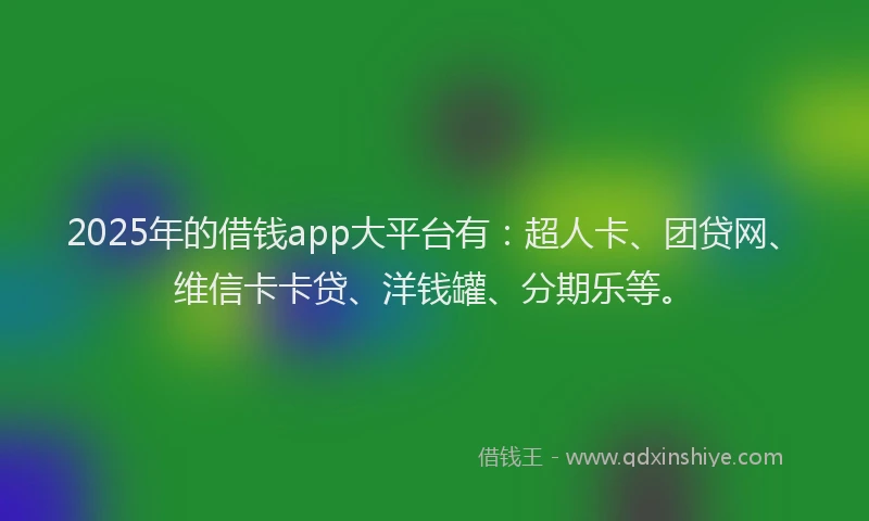 2025年的借钱app大平台有：超人卡、团贷网、维信卡卡贷、洋钱罐、分期乐等。
