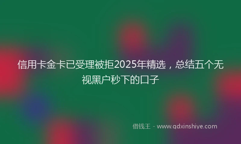 信用卡金卡已受理被拒2025年精选，总结五个无视黑户秒下的口子