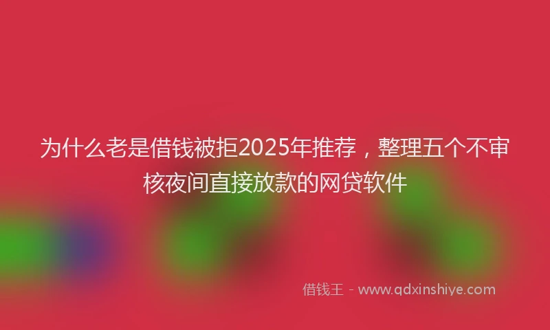 为什么老是借钱被拒2025年推荐，整理五个不审核夜间直接放款的网贷软件