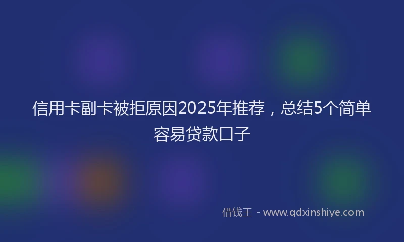 信用卡副卡被拒原因2025年推荐，总结5个简单容易贷款口子
