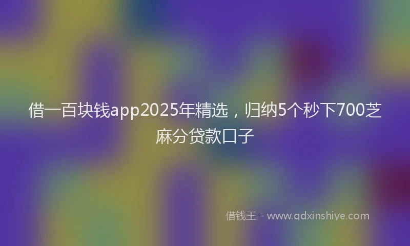 借一百块钱app2025年精选，归纳5个秒下700芝麻分贷款口子