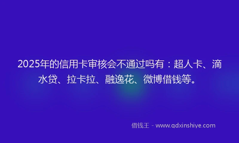 2025年的信用卡审核会不通过吗有：超人卡、滴水贷、拉卡拉、融逸花、微博借钱等。