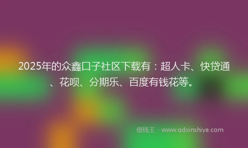 2025年的众鑫口子社区下载有：超人卡、快贷通、花呗、分期乐、百度有钱花等。
