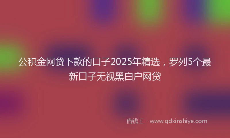 公积金网贷下款的口子2025年精选，罗列5个最新口子无视黑白户网贷