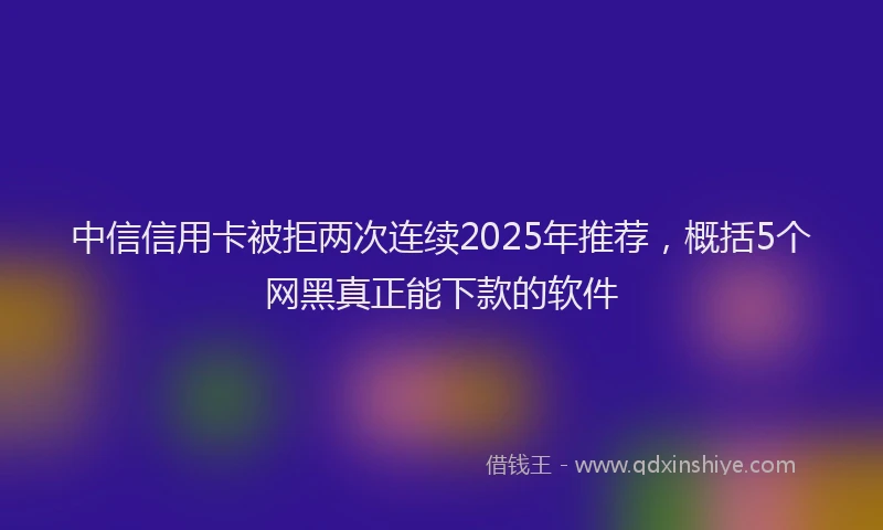 中信信用卡被拒两次连续2025年推荐，概括5个网黑真正能下款的软件