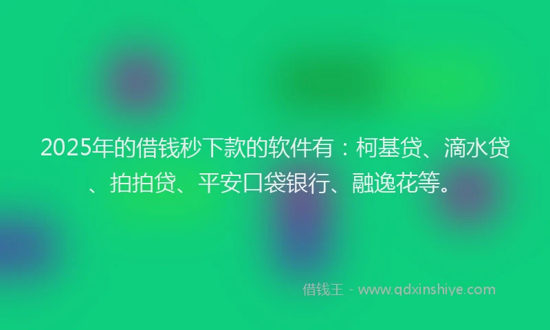 2025年的借钱秒下款的软件有：柯基贷、滴水贷、拍拍贷、平安口袋银行、融逸花等。