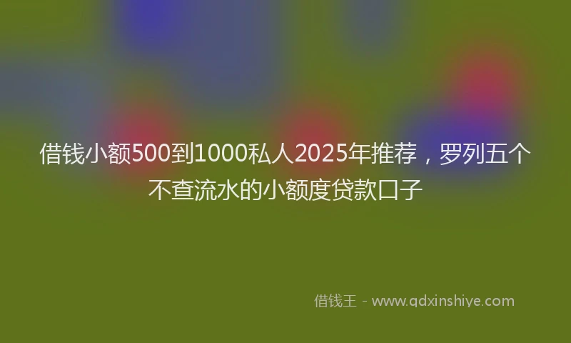 借钱小额500到1000私人2025年推荐，罗列五个不查流水的小额度贷款口子