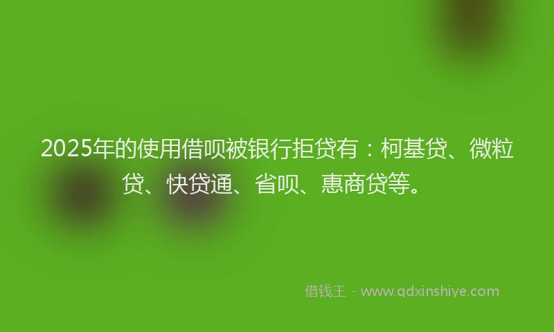 2025年的使用借呗被银行拒贷有：柯基贷、微粒贷、快贷通、省呗、惠商贷等。